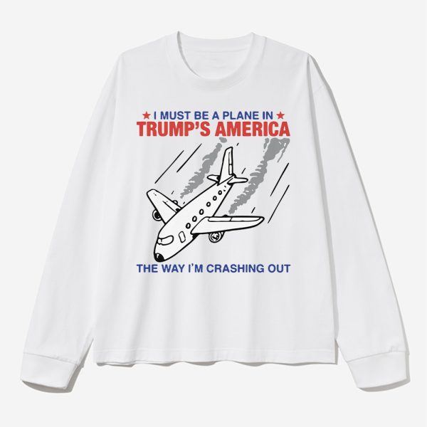 I Must Be A Plane In Trumps America The Way Im Crashing Out Shirt 3