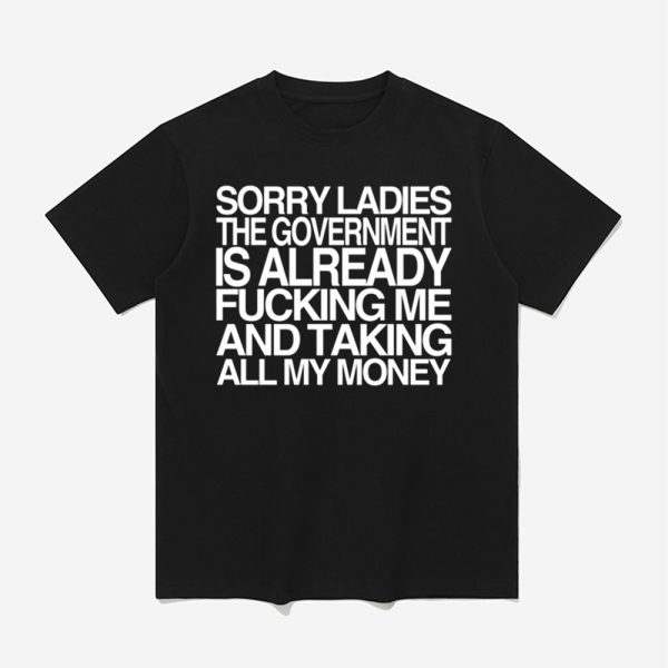 Sorry Ladies The Government Is Already Fucking Me And Taking All My Money Shirt