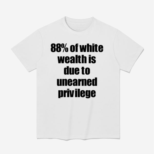 88% Of White Wealth Is Due To Unearned Privilege Shirt