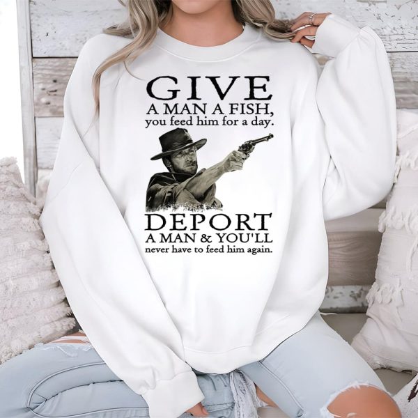 Clint Eastwood Give A Man A Fish Deport A Man And You'll Never Have To Feed Him Again Shirt (4)