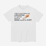 I Don't Even Have My Lorazepam I'm Gonna Have To Drink Myself To Sleep Shirt