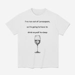 I've Run Out Of Lorazepam So I'm Going To Have Drink Myself To Sleep Shirt