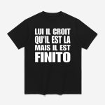 Lui Il Croit Qu'il Est La Mais Il Est Finito Shirt