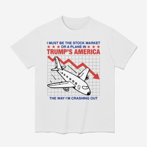 I Must Be The Stock Market Or A Plane In Trump's America The Way I'm Crashing Out Shirt