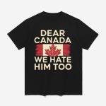 Dear Canada We Hate Him Too Anti Trump Shirt