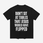 Don't Sit At Tables That Jesus Would Have Flipped Shirt