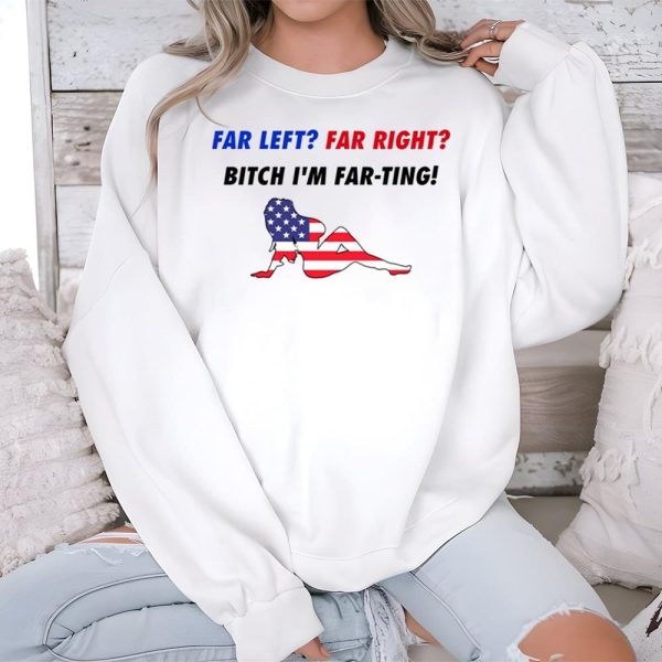 Far Left Far Right Bitch Im Far Ting Shirt 3