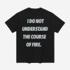 I Do Not Understand The Course Of Fire Shirt