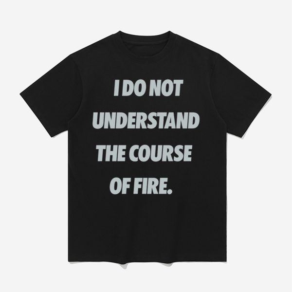 I Do Not Understand The Course Of Fire Shirt