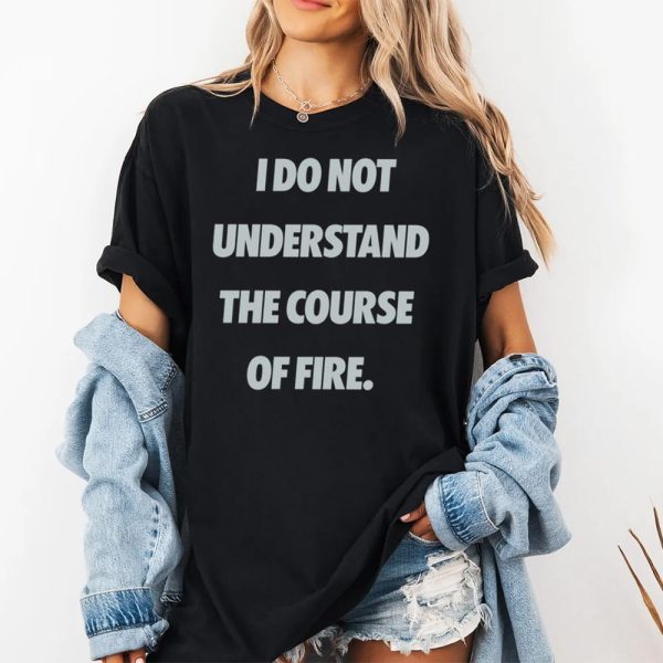 I Do Not Understand The Course Of Fire Shirt 2