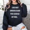 I Do Not Understand The Course Of Fire Shirt 3
