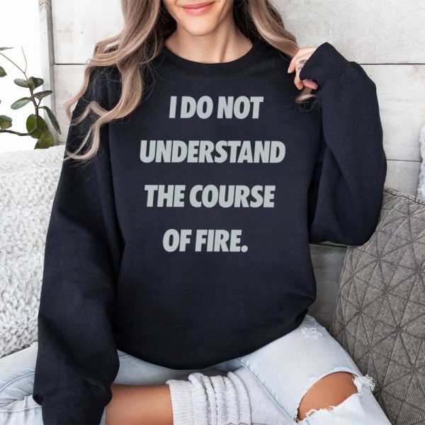 I Do Not Understand The Course Of Fire Shirt 3