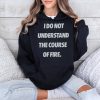 I Do Not Understand The Course Of Fire Shirt 4
