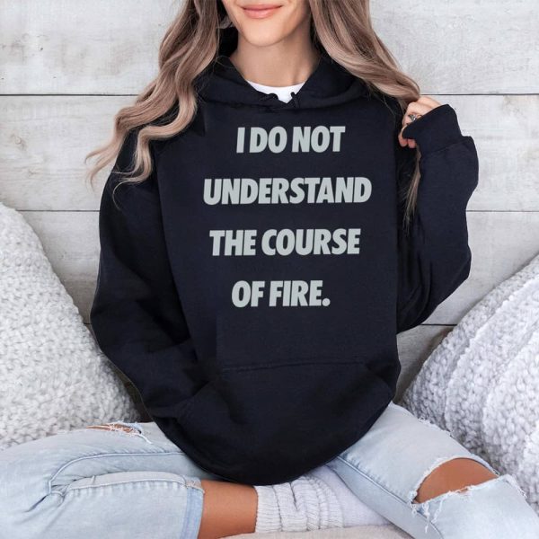 I Do Not Understand The Course Of Fire Shirt 4
