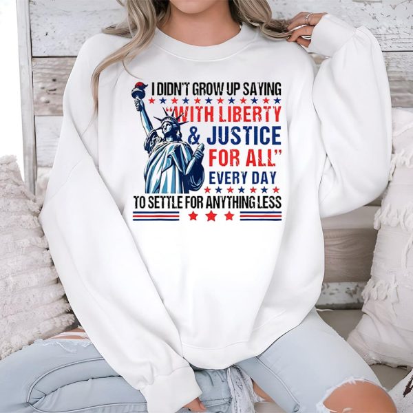 I Didnt Grow Up Saying With Liberty And Justice For All Every Day To Settle For Anything Less Shirt 3