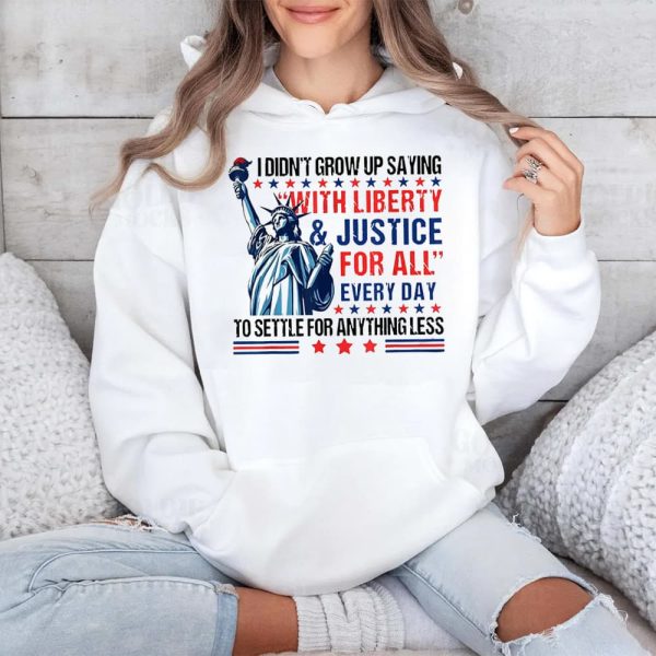 I Didnt Grow Up Saying With Liberty And Justice For All Every Day To Settle For Anything Less Shirt 4