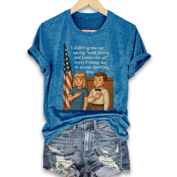 I Didnt Grow Up Saying With Liberty And Justice For All Every Fucking Day To Accept Anything Less Shirt 2