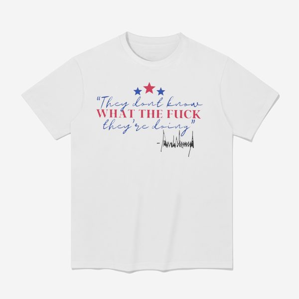 They Don't Know What The Fuck They're Doing Shirt