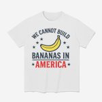 We Cannot Build Bananas In America Shirt
