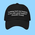 Trump Nothing Bad Can Happen It Can Only Good Happen Hat