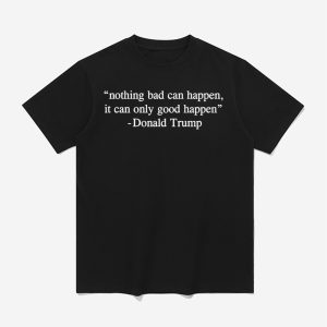 Nothing Bad Can Happen It Can Only Good Happen Donald Trump Shirt