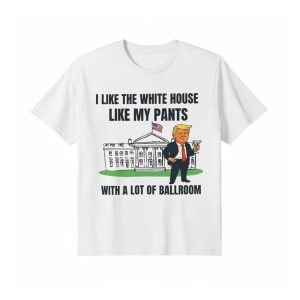 Trump I Like The White House Like My Pants With A Lot Of Ballroom Shirt