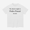 My Ideal Weight Is Pedro Pascal On Me Shirt