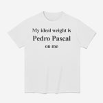 My Ideal Weight Is Pedro Pascal On Me Shirt