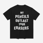 My Pencils Outlast Your Erasers Shirt