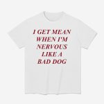 I Get Mean When I'm Nervous Like A Bad Dog Shirt