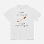 I Know Smoking Kills But God I Need This Fag In Me Shirt