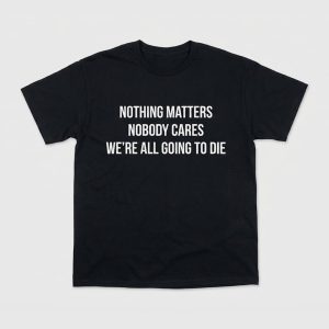 Nothing Matters Nobody Cares We're All Going To Die Shirt