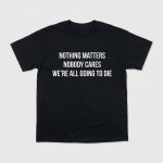 Nothing Matters Nobody Cares We're All Going To Die Shirt