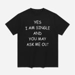 Yes I Am A Single And You May Ask Me Out Shirt