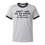 Don't Ask Me To Think I Was Hired For My Looks Shirt