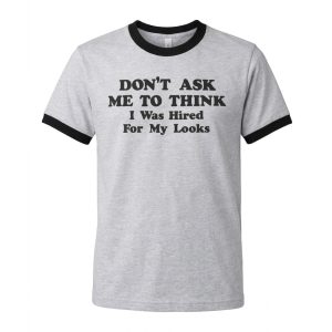 Don't Ask Me To Think I Was Hired For My Looks Shirt