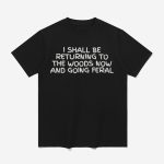 I Shall Be Returning To The Woods Now And Going Feral Shirt