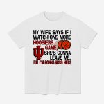 My Wife Says If I Watch One More Hoosiers Game She's Gonna Leave Me Shirt