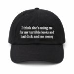 I Think She's Using Me For My Terrible Looks And Bad Dick And No Money Dad Hat