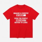 Imagine A Country So Great Even The People Who Hate It Refuse To Leave Shirt