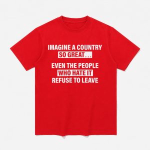 Imagine A Country So Great Even The People Who Hate It Refuse To Leave Shirt