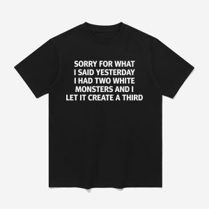Sorry For What I Said Yesterday I Had Two White Monsters And I Let It Create A Third Shirt