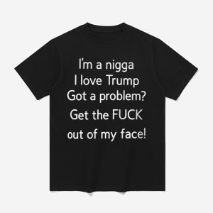 I'm A Nigga L Love Trump Got A Problem Get The Fuck Out Of My Face Shirt