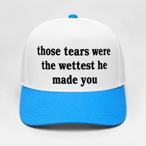 Those Tears Were The Wettest He Made You Hat