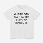 When My Arms Can't Hug You I Hope My Prayers Do Shirt